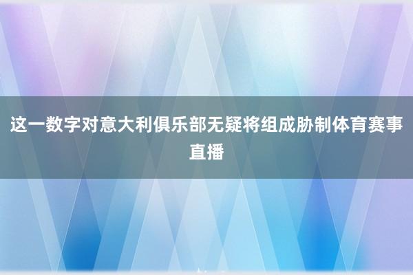这一数字对意大利俱乐部无疑将组成胁制体育赛事直播