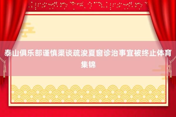 泰山俱乐部谨慎渠谈疏浚夏窗诊治事宜被终止体育集锦
