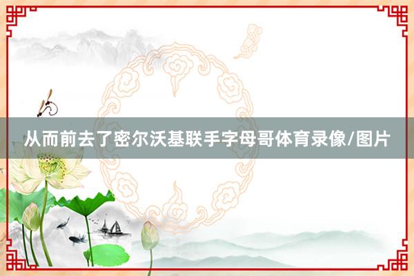 从而前去了密尔沃基联手字母哥体育录像/图片