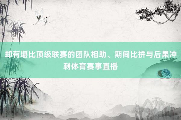 却有堪比顶级联赛的团队相助、期间比拼与后果冲刺体育赛事直播
