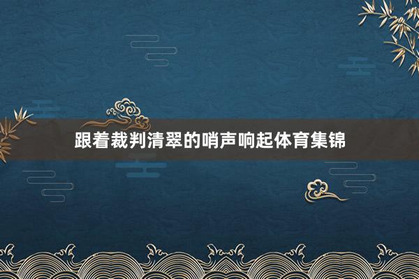 跟着裁判清翠的哨声响起体育集锦