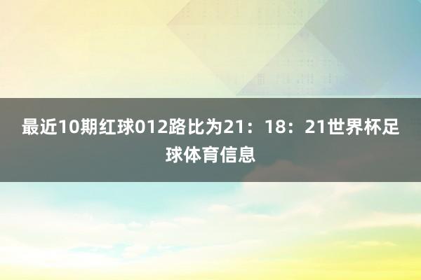 最近10期红球012路比为21：18：21世界杯足球体育信息