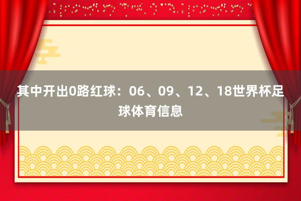 其中开出0路红球：06、09、12、18世界杯足球体育信息