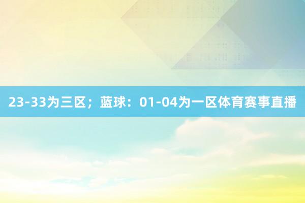 23-33为三区；蓝球：01-04为一区体育赛事直播
