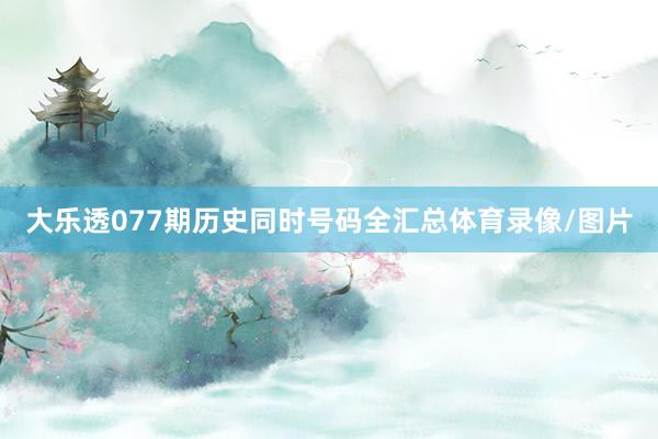 大乐透077期历史同时号码全汇总体育录像/图片