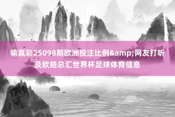 输赢彩25098期欧洲投注比例&网友打听及欧赔总汇世界杯足球体育信息