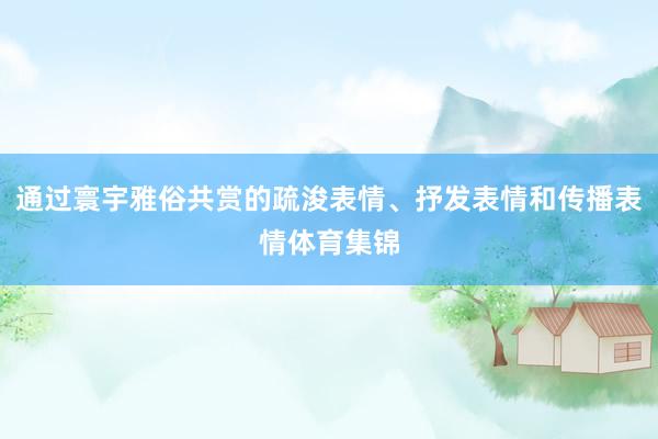 通过寰宇雅俗共赏的疏浚表情、抒发表情和传播表情体育集锦