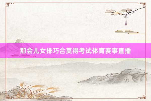 那会儿女排巧合莫得考试体育赛事直播