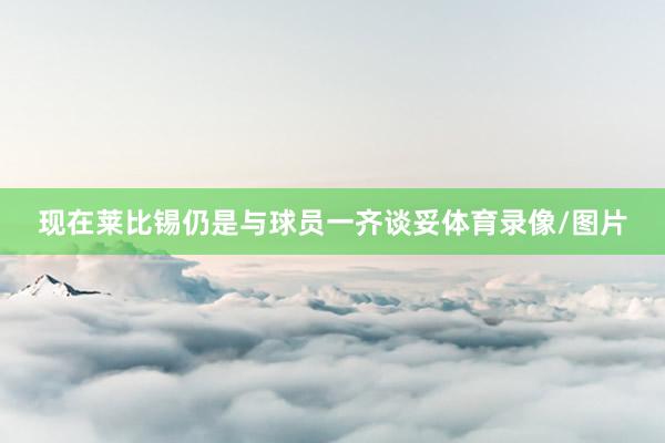 现在莱比锡仍是与球员一齐谈妥体育录像/图片