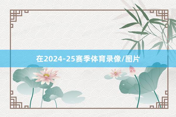 在2024-25赛季体育录像/图片