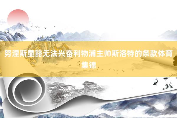 努涅斯显豁无法兴奋利物浦主帅斯洛特的条款体育集锦