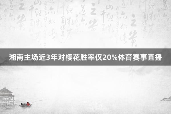 湘南主场近3年对樱花胜率仅20%体育赛事直播