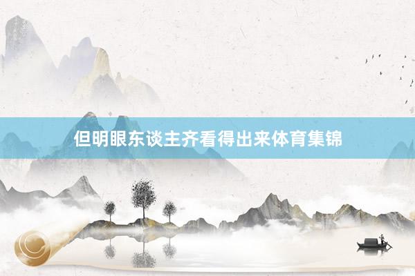但明眼东谈主齐看得出来体育集锦