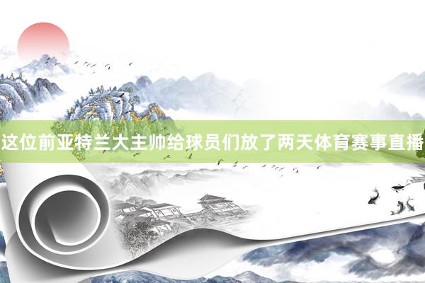 这位前亚特兰大主帅给球员们放了两天体育赛事直播