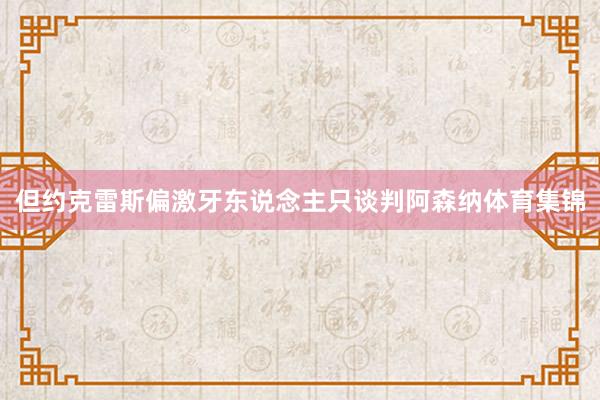 但约克雷斯偏激牙东说念主只谈判阿森纳体育集锦