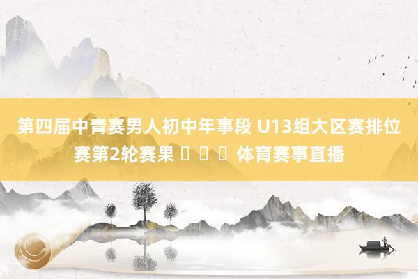 第四届中青赛男人初中年事段 U13组大区赛排位赛第2轮赛果 ​​​体育赛事直播