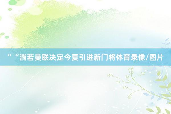 ”“淌若曼联决定今夏引进新门将体育录像/图片