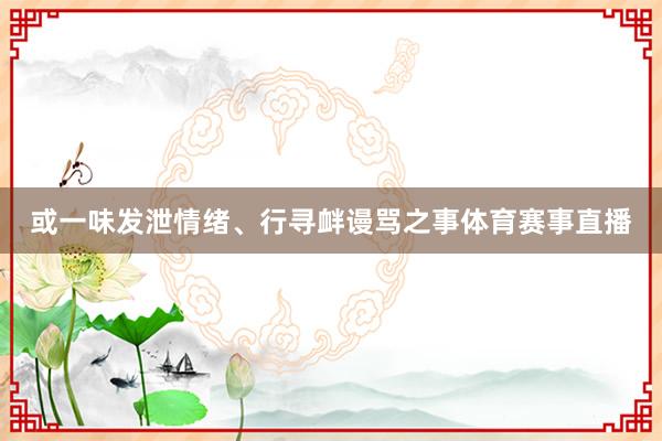 或一味发泄情绪、行寻衅谩骂之事体育赛事直播