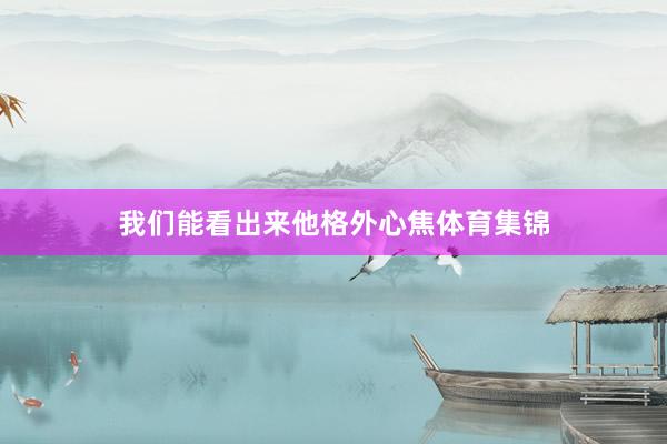 我们能看出来他格外心焦体育集锦