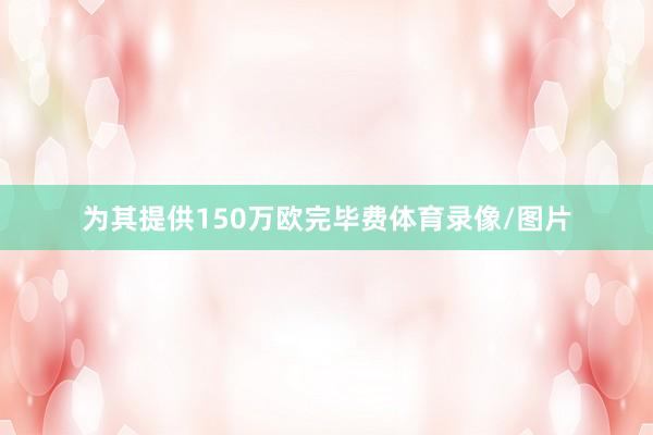 为其提供150万欧完毕费体育录像/图片