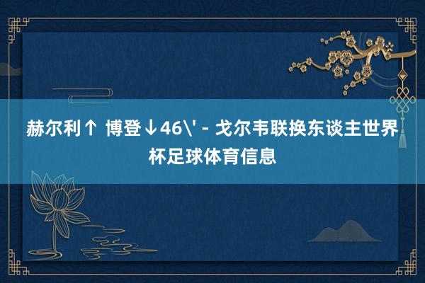 赫尔利↑ 博登↓46' - 戈尔韦联换东谈主世界杯足球体育信息