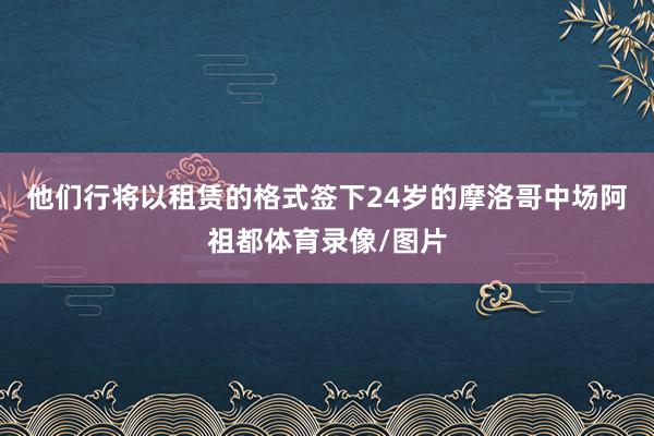他们行将以租赁的格式签下24岁的摩洛哥中场阿祖都体育录像/图片