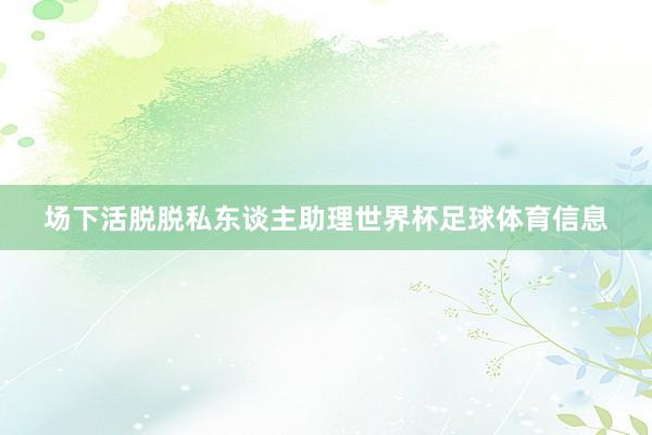 场下活脱脱私东谈主助理世界杯足球体育信息