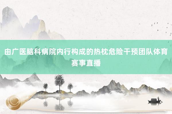 由广医脑科病院内行构成的热枕危险干预团队体育赛事直播