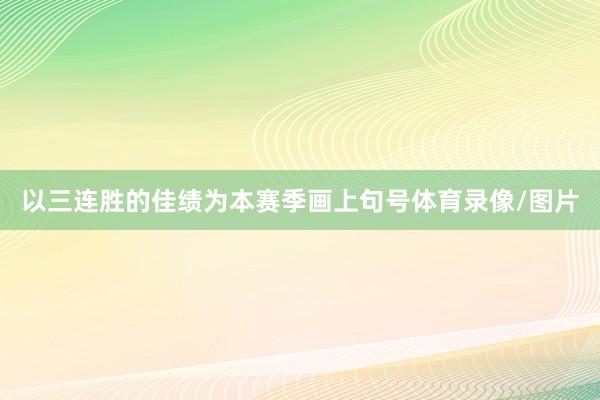 以三连胜的佳绩为本赛季画上句号体育录像/图片