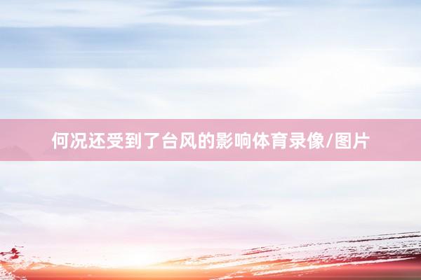 何况还受到了台风的影响体育录像/图片