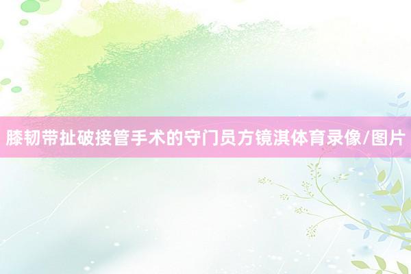 膝韧带扯破接管手术的守门员方镜淇体育录像/图片