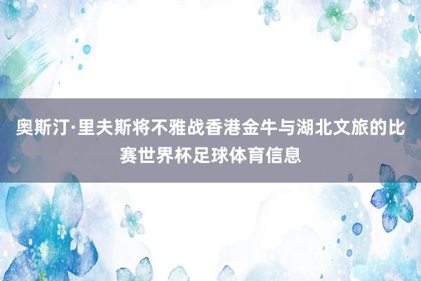 奥斯汀·里夫斯将不雅战香港金牛与湖北文旅的比赛世界杯足球体育信息