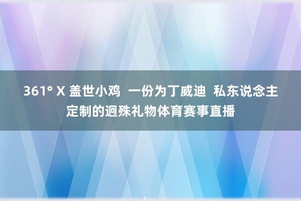 361° X 盖世小鸡  一份为丁威迪  私东说念主定制的迥殊礼物体育赛事直播