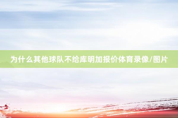 为什么其他球队不给库明加报价体育录像/图片