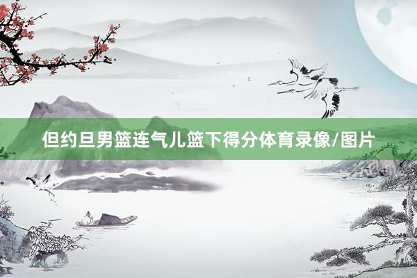 但约旦男篮连气儿篮下得分体育录像/图片