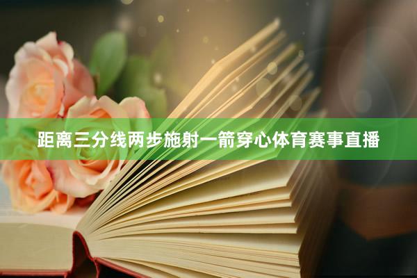 距离三分线两步施射一箭穿心体育赛事直播
