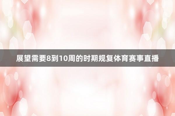 展望需要8到10周的时期规复体育赛事直播