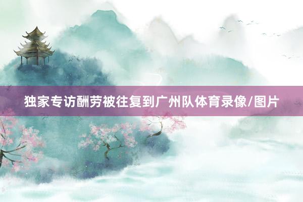 独家专访酬劳被往复到广州队体育录像/图片