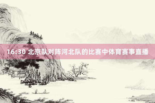 16:30 北京队对阵河北队的比赛中体育赛事直播