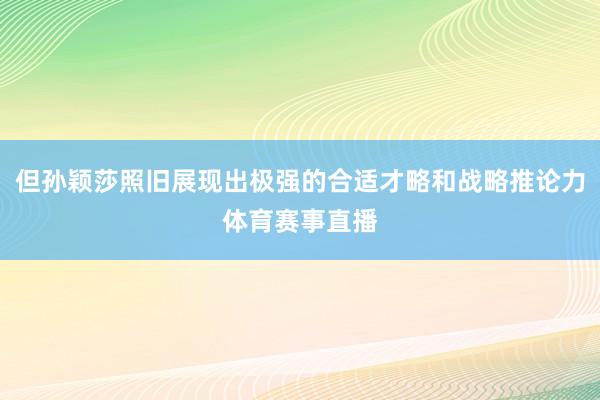 但孙颖莎照旧展现出极强的合适才略和战略推论力体育赛事直播