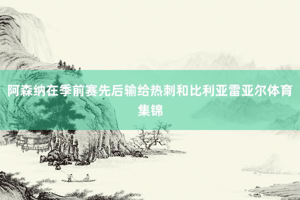 阿森纳在季前赛先后输给热刺和比利亚雷亚尔体育集锦