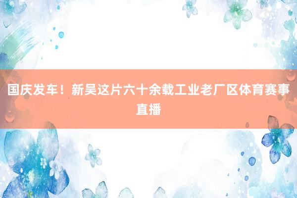 国庆发车！新吴这片六十余载工业老厂区体育赛事直播
