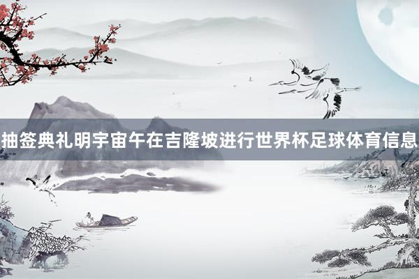 抽签典礼明宇宙午在吉隆坡进行世界杯足球体育信息