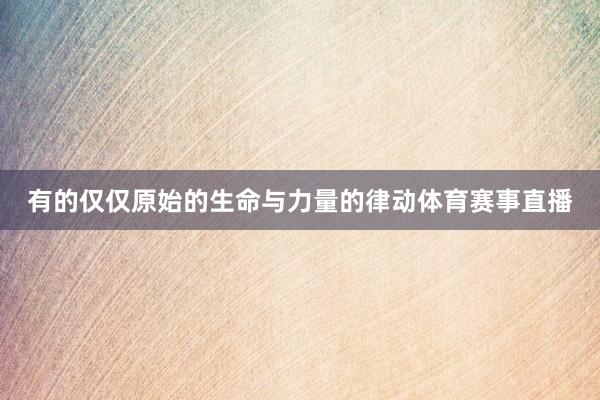 有的仅仅原始的生命与力量的律动体育赛事直播