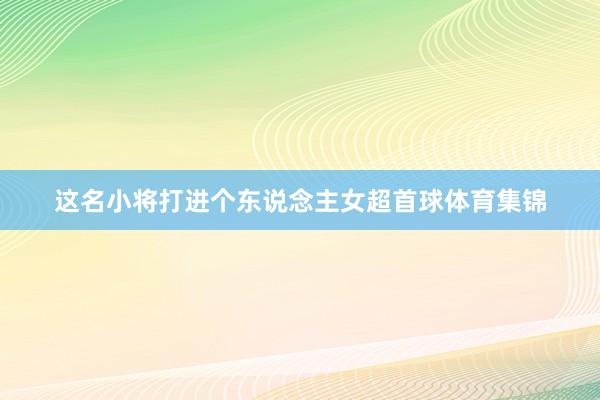 这名小将打进个东说念主女超首球体育集锦