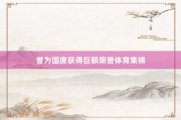 曾为国度获得巨额荣誉体育集锦