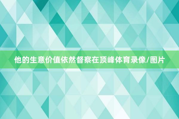他的生意价值依然督察在顶峰体育录像/图片