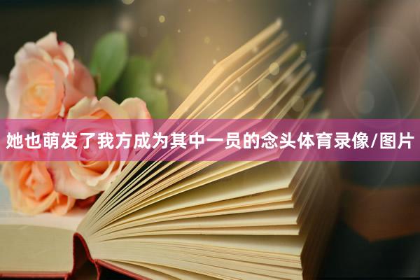 她也萌发了我方成为其中一员的念头体育录像/图片