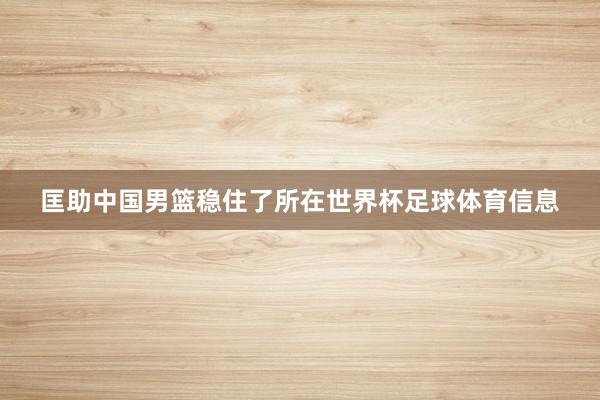 匡助中国男篮稳住了所在世界杯足球体育信息