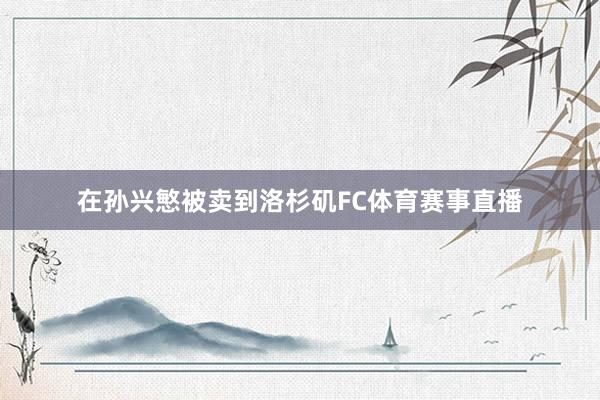 在孙兴慜被卖到洛杉矶FC体育赛事直播